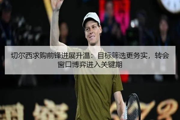 切尔西求购前锋进展升温：目标筛选更务实，转会窗口博弈进入关键期