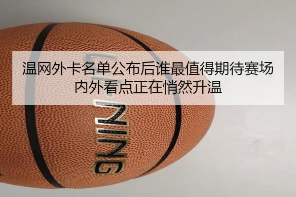 温网外卡名单公布后谁最值得期待赛场内外看点正在悄然升温