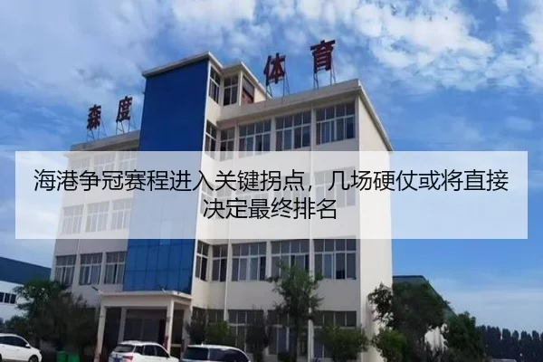 海港争冠赛程进入关键拐点，几场硬仗或将直接决定最终排名（maiqiuzhan）